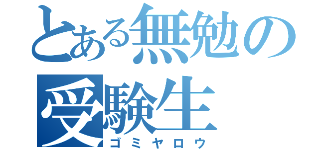 とある無勉の受験生（ゴミヤロウ）