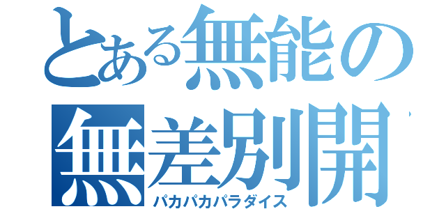 とある無能の無差別開示（パカパカパラダイス）