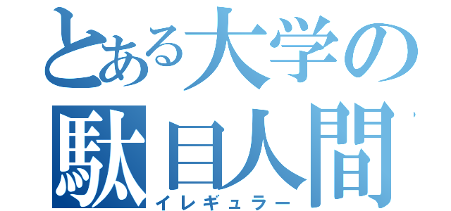 とある大学の駄目人間（イレギュラー）