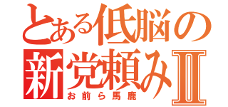 とある低脳の新党頼みⅡ（お前ら馬鹿）