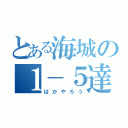 とある海城の１－５達（ばかやろう）