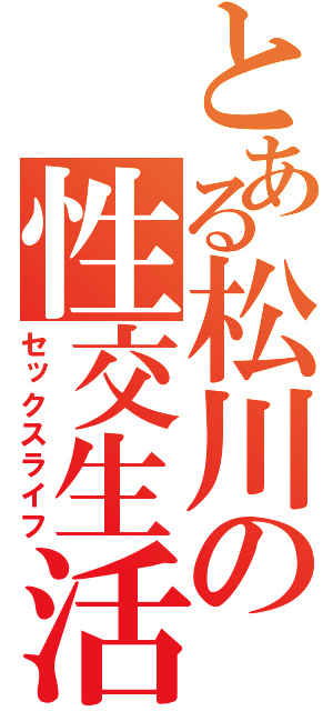 とある松川の性交生活（セックスライフ）