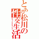 とある松川の性交生活（セックスライフ）