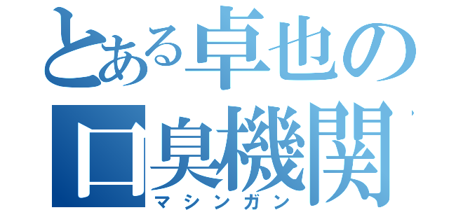 とある卓也の口臭機関銃（マシンガン）