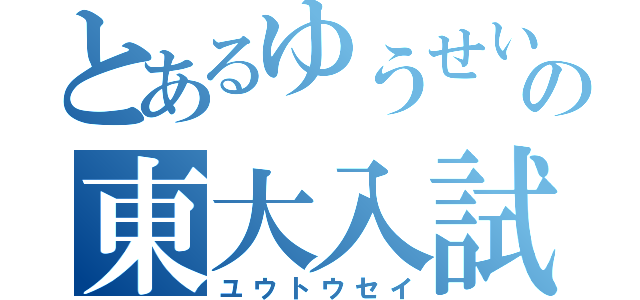 とあるゆうせいの東大入試（ユウトウセイ）