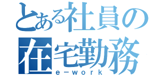 とある社員の在宅勤務（ｅ－ｗｏｒｋ）