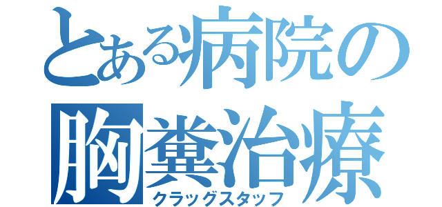 とある病院の胸糞治療（クラッグスタッフ）