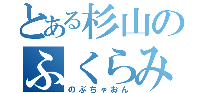 とある杉山のふくらみ（のぶちゃおん）