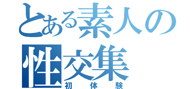 とある素人の性交集（初体験）