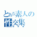 とある素人の性交集（初体験）