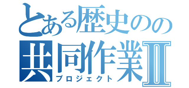 とある歴史のの共同作業Ⅱ（プロジェクト）