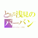 とある浅見のバーバン精神（バーバン・タロ）