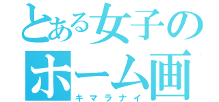 とある女子のホーム画面（キマラナイ）