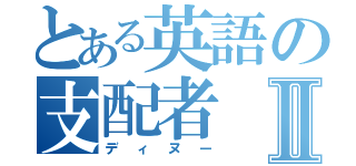 とある英語の支配者Ⅱ（ディヌー）