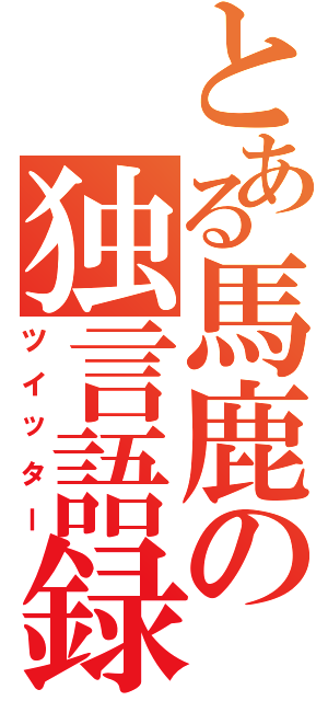 とある馬鹿の独言語録（ツイッター）