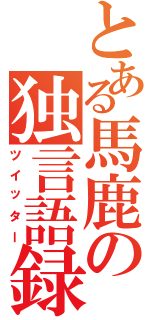 とある馬鹿の独言語録（ツイッター）