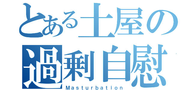 とある土屋の過剰自慰（Ｍａｓｔｕｒｂａｔｉｏｎ）