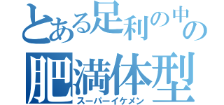 とある足利の中学校の肥満体型男子（スーパーイケメン）