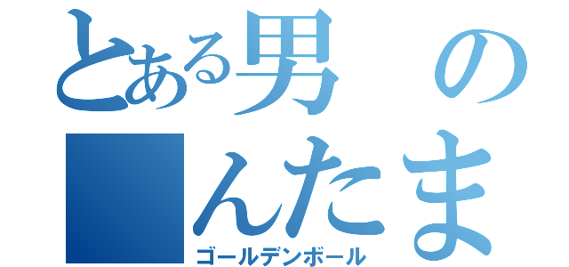 とある男の　んたま（ゴールデンボ－ル）