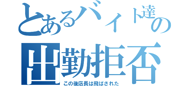 とあるバイト達の出勤拒否（この後店長は飛ばされた）