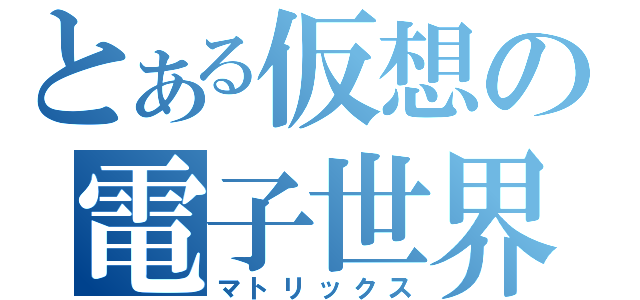 とある仮想の電子世界（マトリックス）