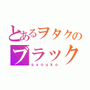 とあるヲタクのブラック（ｓｙｏｕｋｏ）