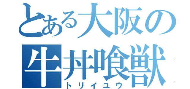とある大阪の牛丼喰獣（トリイユウ）