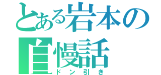 とある岩本の自慢話（ドン引き）