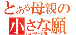 とある母親の小さな願（ハローワーク行け）