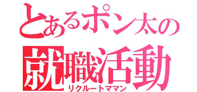 とあるポン太の就職活動（リクルートママン）