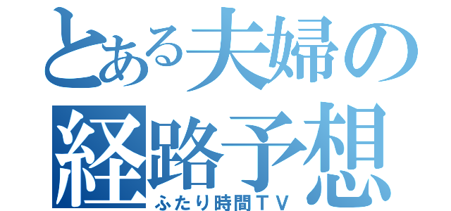 とある夫婦の経路予想（ふたり時間ＴＶ）