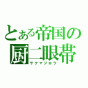 とある帝国の厨二眼帯（サクマジロウ）