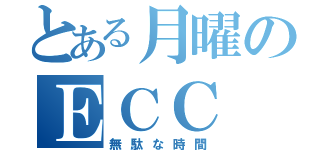 とある月曜のＥＣＣ（無駄な時間）