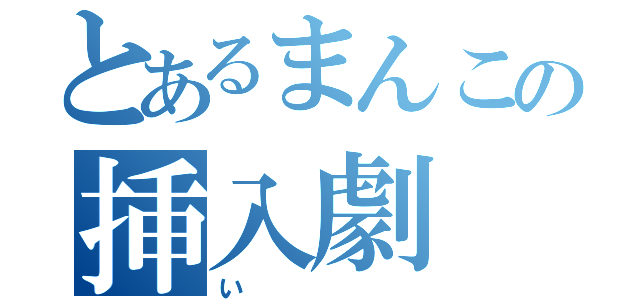 とあるまんこの挿入劇（い）