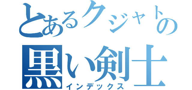 とあるクジャトの黒い剣士（インデックス）