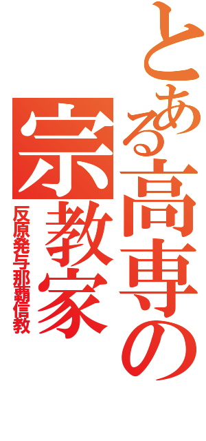 とある高専の宗教家（反原発与那覇信教）