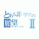 とある非リアの願望Ⅱ（ディザァィアル）