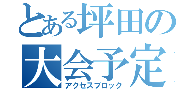 とある坪田の大会予定（アクセスブロック）