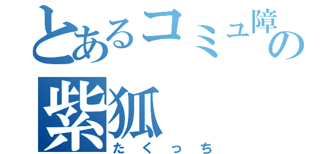 とあるコミュ障の紫狐（たくっち）