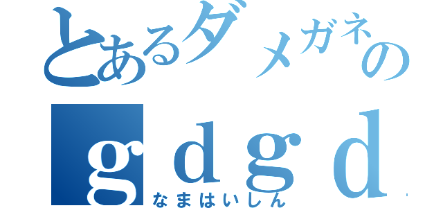 とあるダメガネのｇｄｇｄ生配信（なまはいしん）