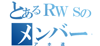 とあるＲＷＳのメンバー（アホ達）