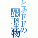 とあるＦＦの最凶生物（カオス）