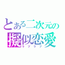 とある二次元の擬似恋愛（ラブラブ）