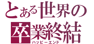 とある世界の卒業終結（ハッピーエンド）