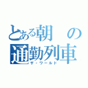 とある朝の通勤列車（ザ・ワールド）