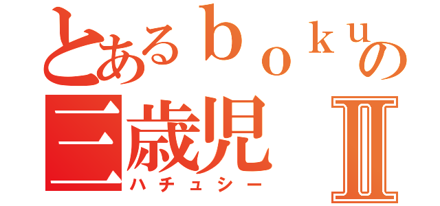 とあるｂｏｋｕの三歳児Ⅱ（ハチュシー）