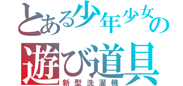 とある少年少女の遊び道具（新型洗濯機）