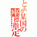 とある某国の座標指定（発射準備完了）