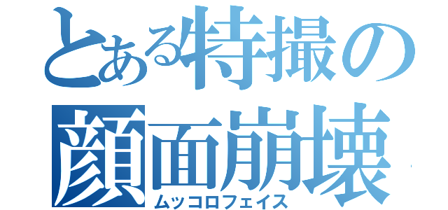 とある特撮の顔面崩壊（ムッコロフェイス）