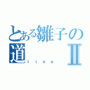 とある雛子の道Ⅱ（ｌｉｎｅ）